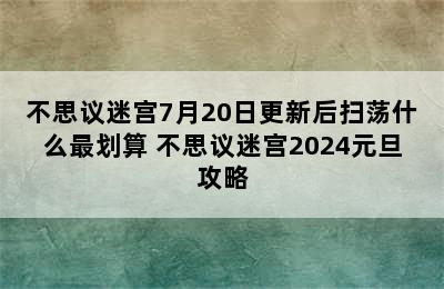 不思议迷宫7月20日更新后扫荡什么最划算 不思议迷宫2024元旦攻略